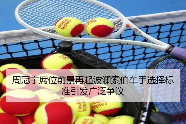 周冠宇席位前景再起波澜索伯车手选择标准引发广泛争议